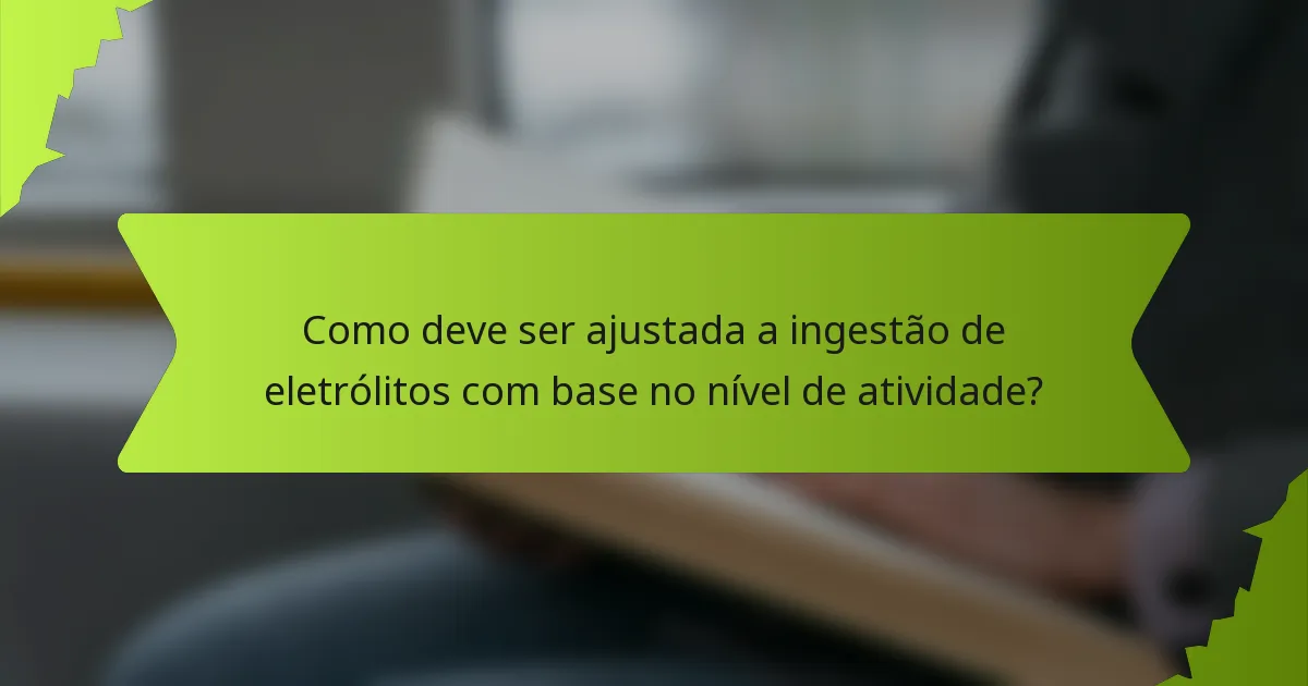 Como deve ser ajustada a ingestão de eletrólitos com base no nível de atividade?
