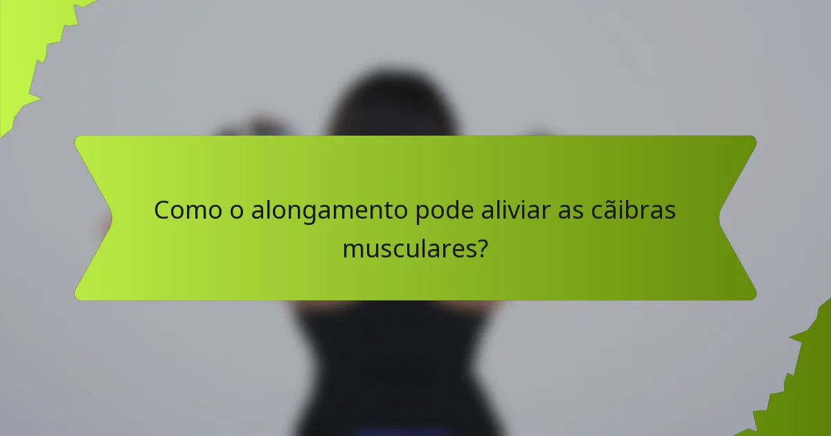 Como o alongamento pode aliviar as cãibras musculares?