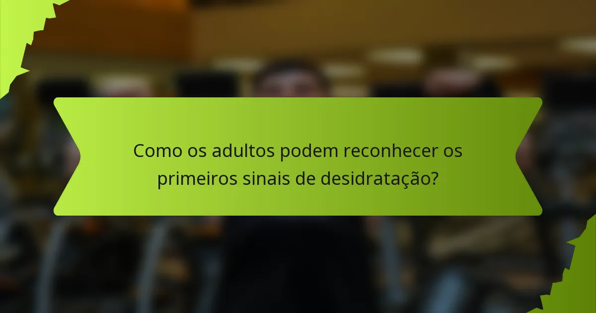 Como os adultos podem reconhecer os primeiros sinais de desidratação?