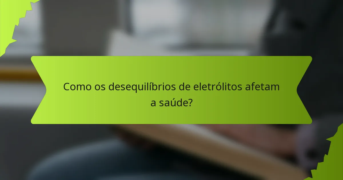 Como os desequilíbrios de eletrólitos afetam a saúde?