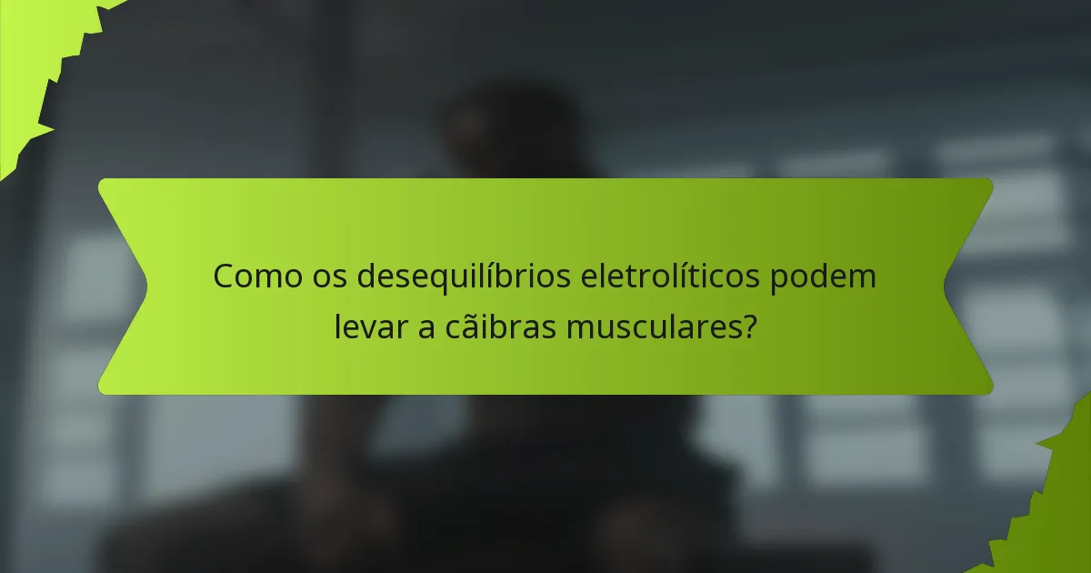 Como os desequilíbrios eletrolíticos podem levar a cãibras musculares?