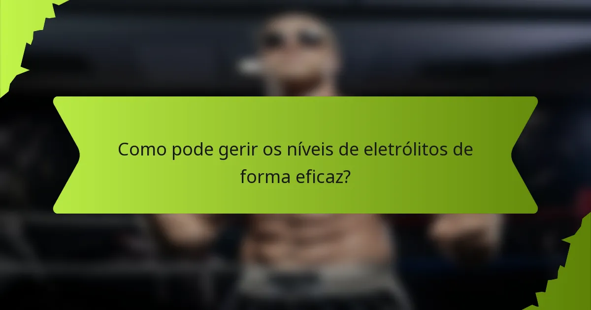 Como pode gerir os níveis de eletrólitos de forma eficaz?