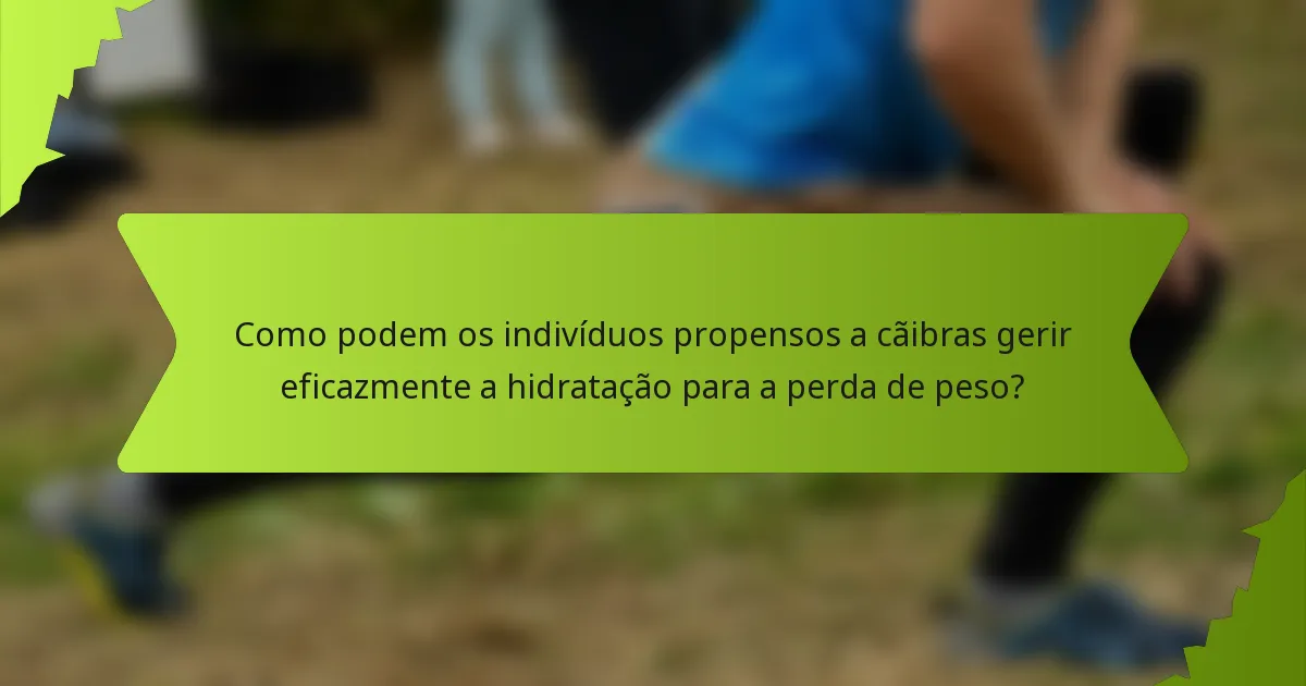 Como podem os indivíduos propensos a cãibras gerir eficazmente a hidratação para a perda de peso?