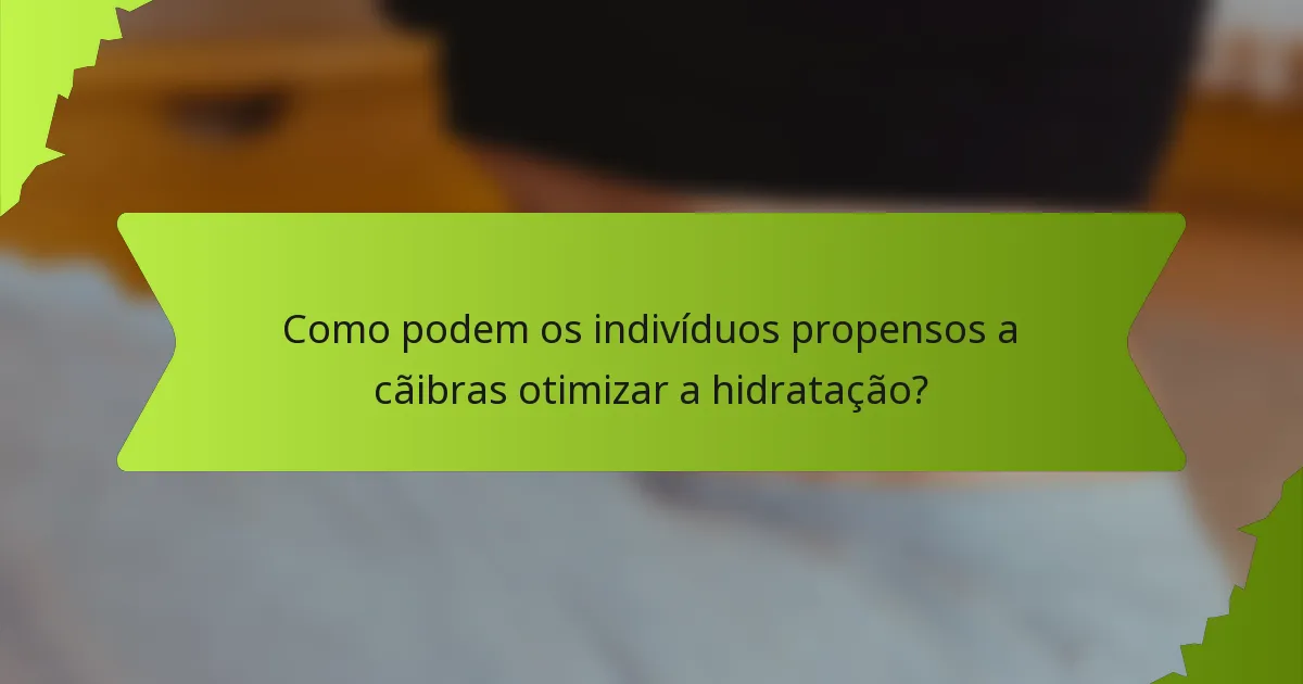Como podem os indivíduos propensos a cãibras otimizar a hidratação?