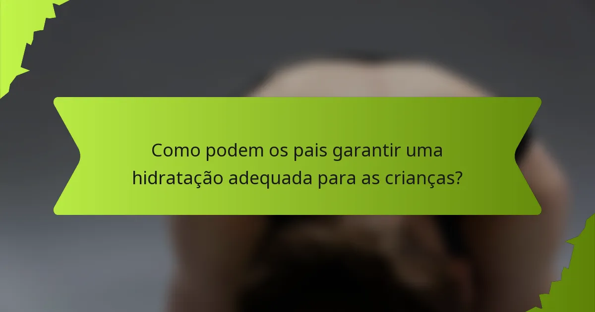 Como podem os pais garantir uma hidratação adequada para as crianças?
