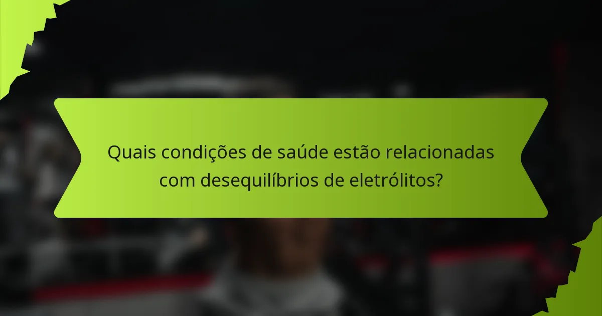 Quais condições de saúde estão relacionadas com desequilíbrios de eletrólitos?