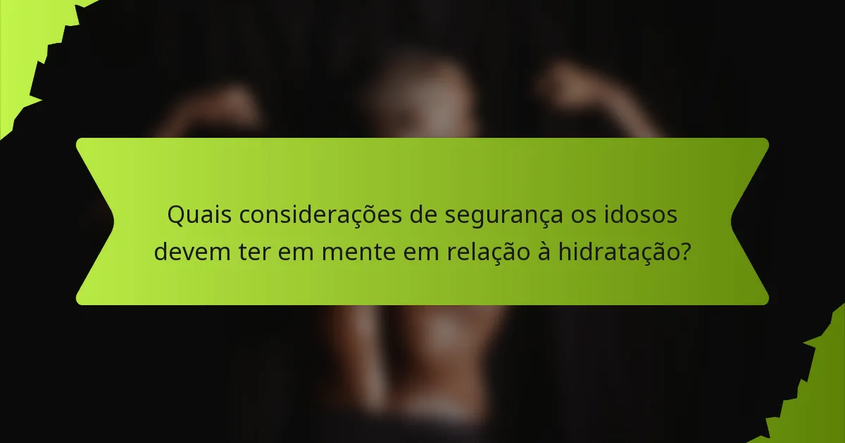 Quais considerações de segurança os idosos devem ter em mente em relação à hidratação?