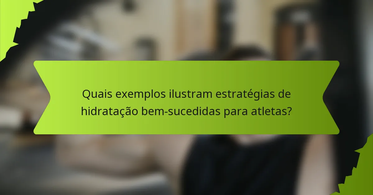 Quais exemplos ilustram estratégias de hidratação bem-sucedidas para atletas?