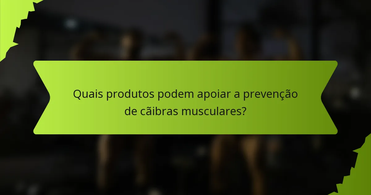 Quais produtos podem apoiar a prevenção de cãibras musculares?