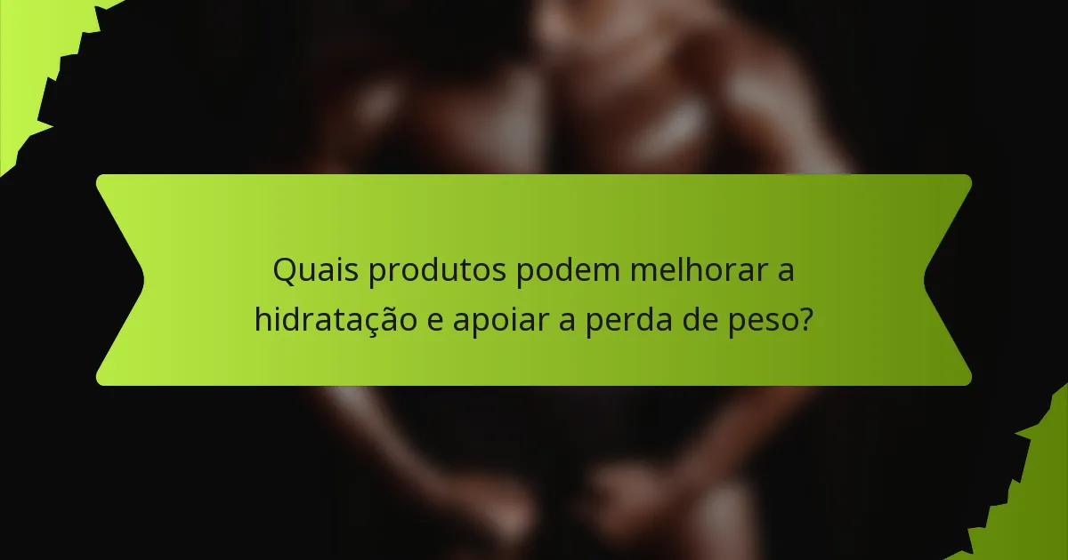 Quais produtos podem melhorar a hidratação e apoiar a perda de peso?