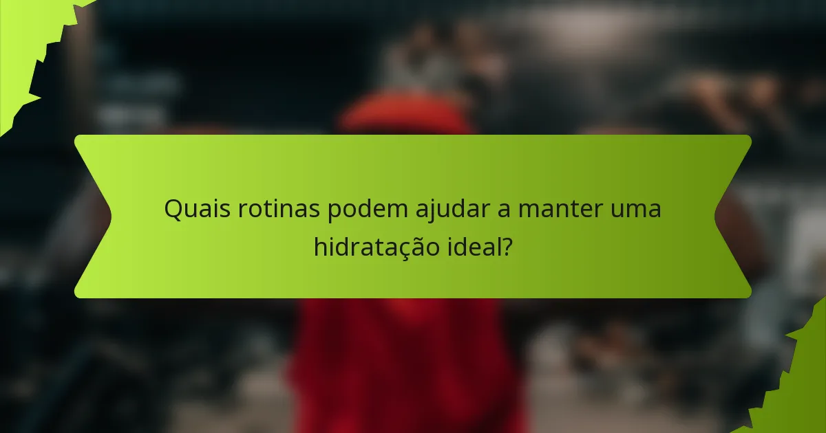 Quais rotinas podem ajudar a manter uma hidratação ideal?