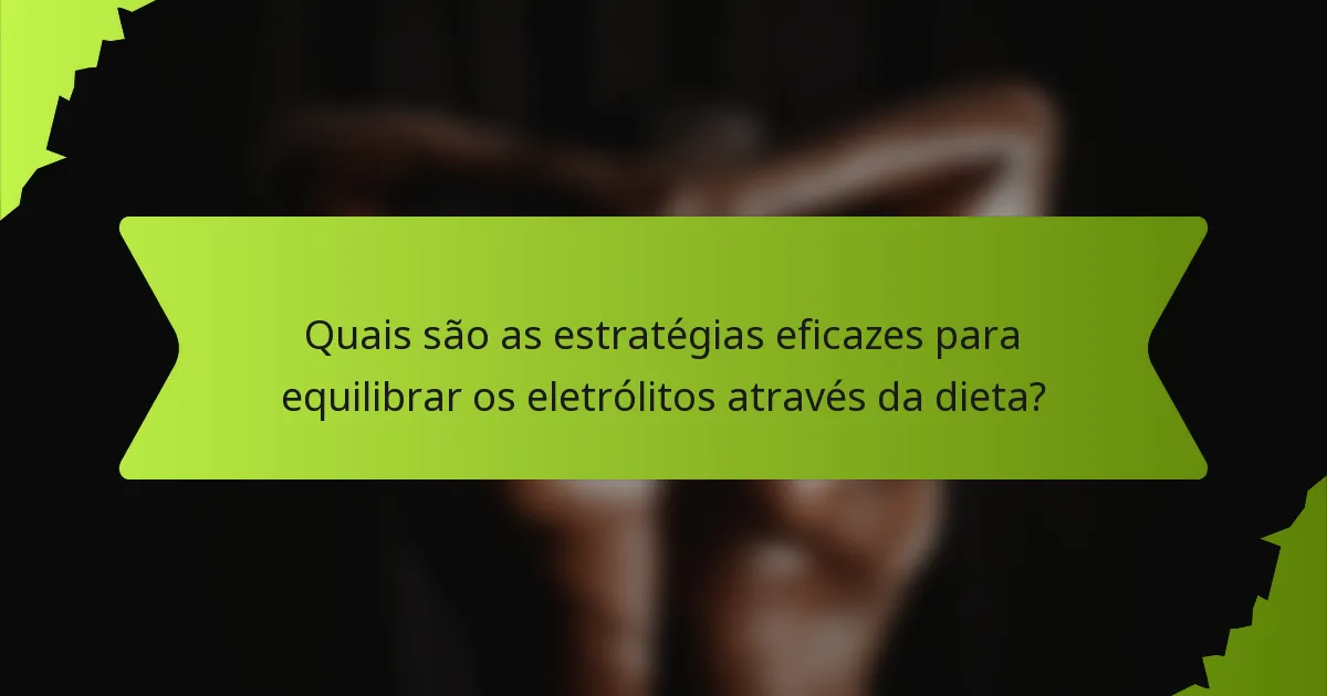 Quais são as estratégias eficazes para equilibrar os eletrólitos através da dieta?