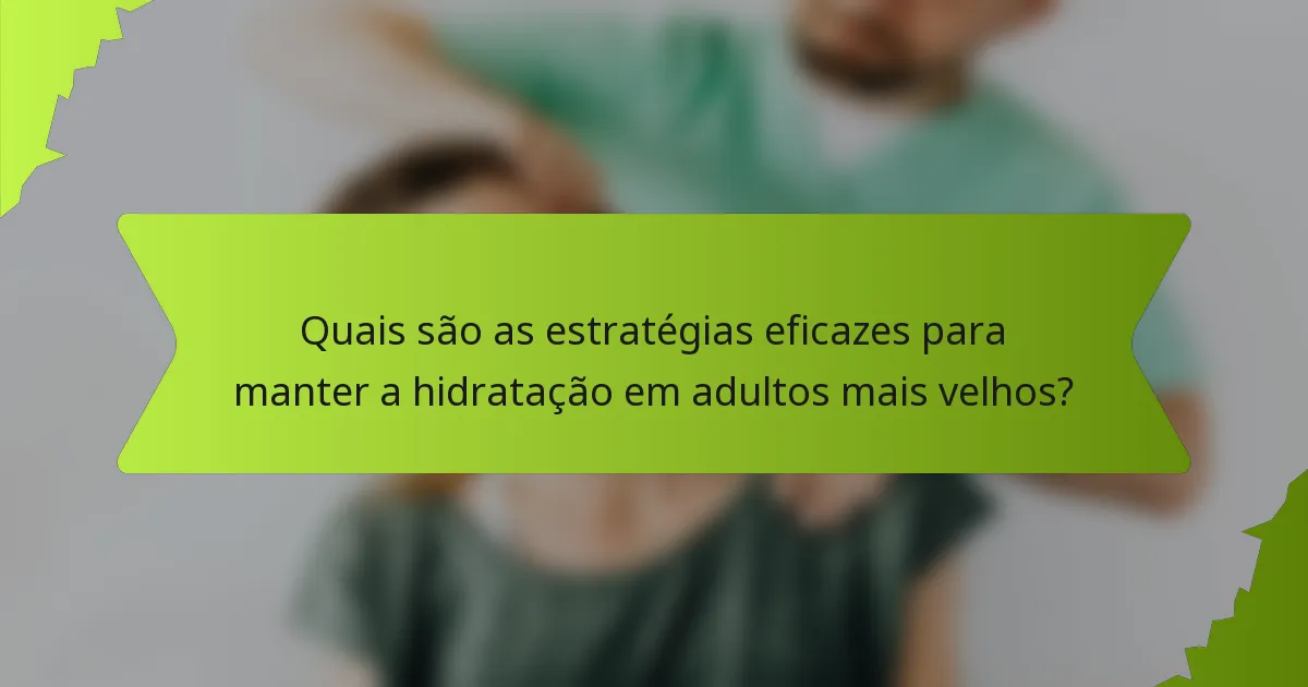Quais são as estratégias eficazes para manter a hidratação em adultos mais velhos?