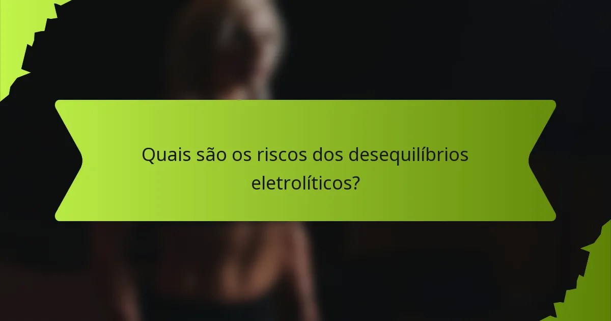 Quais são os riscos dos desequilíbrios eletrolíticos?