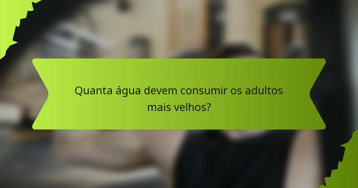 Quanta água devem consumir os adultos mais velhos?