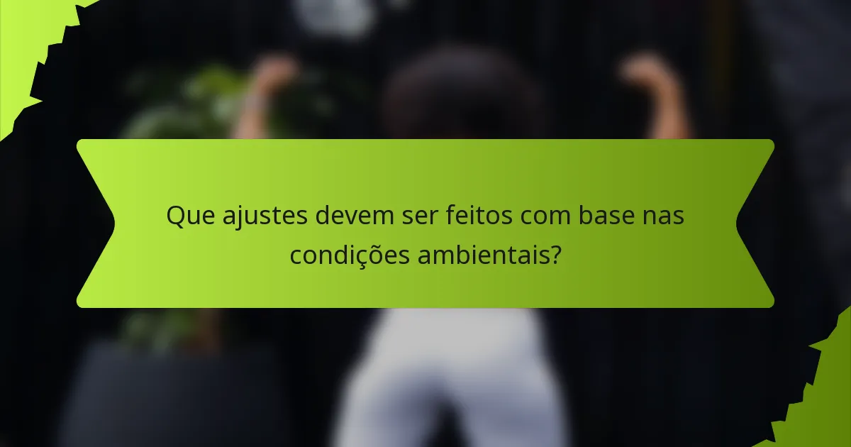 Que ajustes devem ser feitos com base nas condições ambientais?